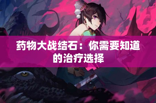 药物大战结石：你需要知道的治疗选择