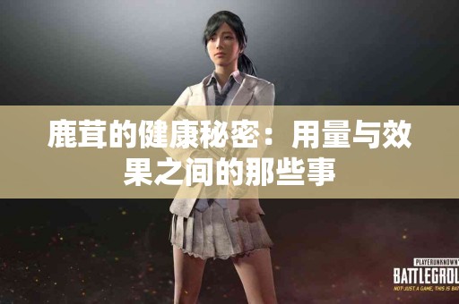 鹿茸的健康秘密：用量与效果之间的那些事