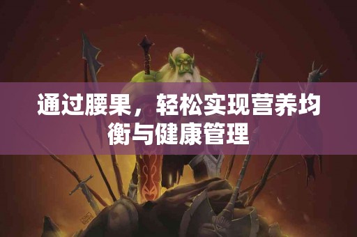 通过腰果，轻松实现营养均衡与健康管理