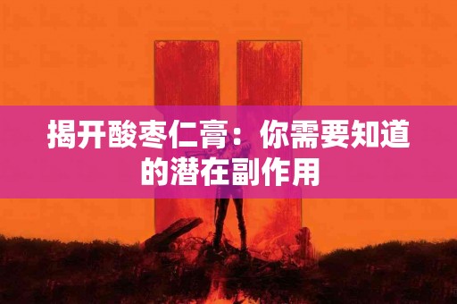 揭开酸枣仁膏：你需要知道的潜在副作用