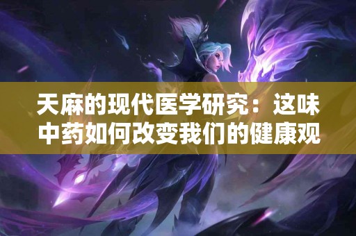 天麻的现代医学研究：这味中药如何改变我们的健康观念？