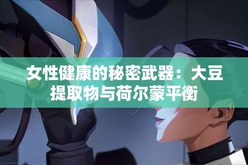 女性健康的秘密武器：大豆提取物与荷尔蒙平衡