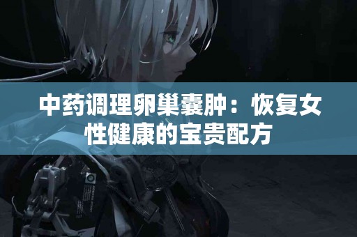 中药调理卵巢囊肿：恢复女性健康的宝贵配方