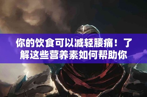 你的饮食可以减轻腰痛！了解这些营养素如何帮助你