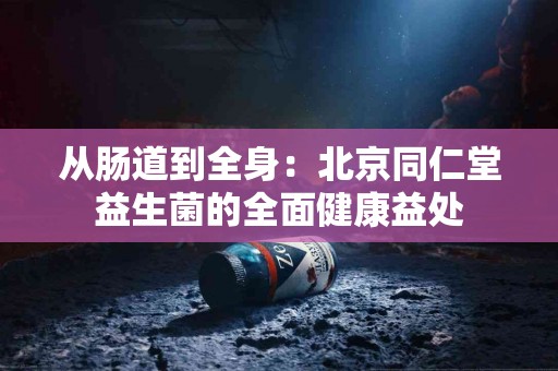 从肠道到全身：北京同仁堂益生菌的全面健康益处