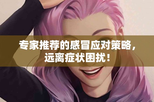 专家推荐的感冒应对策略，远离症状困扰！