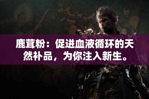 鹿茸粉：促进血液循环的天然补品，为你注入新生。