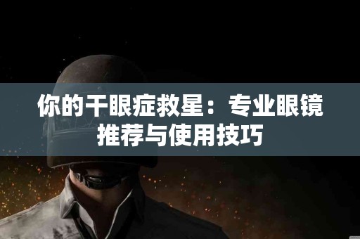 你的干眼症救星：专业眼镜推荐与使用技巧