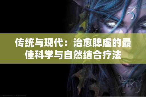 传统与现代：治愈脾虚的最佳科学与自然结合疗法