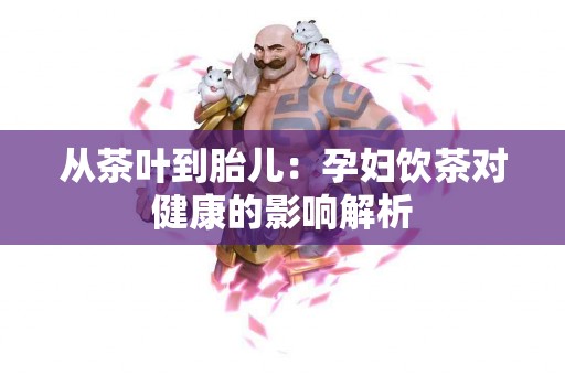 从茶叶到胎儿：孕妇饮茶对健康的影响解析