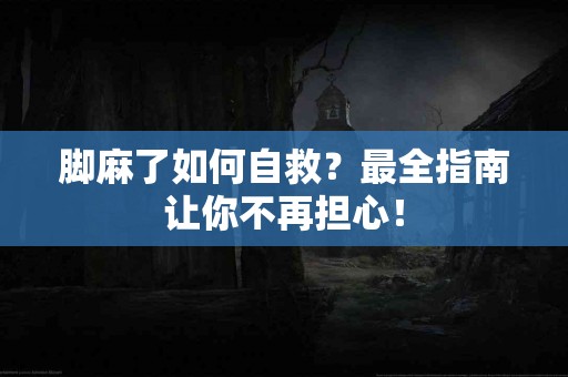 脚麻了如何自救？最全指南让你不再担心！