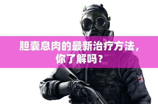 胆囊息肉的最新治疗方法，你了解吗？