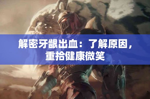 解密牙龈出血：了解原因，重拾健康微笑