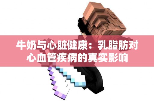 牛奶与心脏健康：乳脂肪对心血管疾病的真实影响
