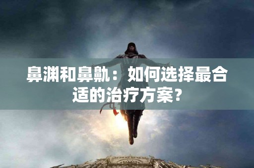 鼻渊和鼻鼽：如何选择最合适的治疗方案？