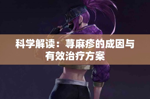 科学解读：荨麻疹的成因与有效治疗方案