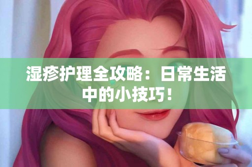 湿疹护理全攻略：日常生活中的小技巧！