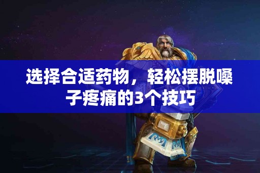 选择合适药物，轻松摆脱嗓子疼痛的3个技巧