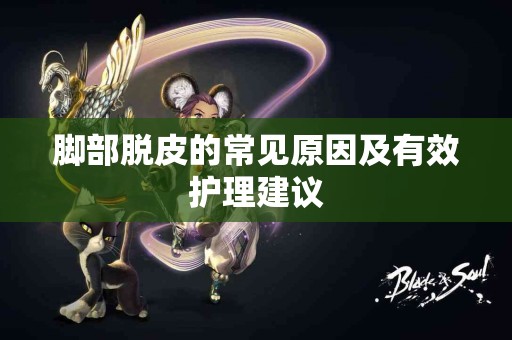 脚部脱皮的常见原因及有效护理建议