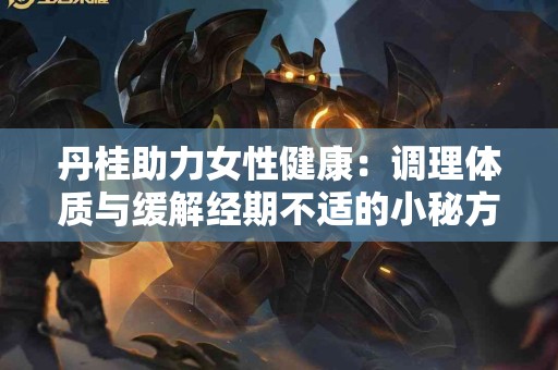 丹桂助力女性健康：调理体质与缓解经期不适的小秘方