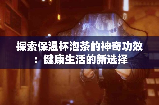 探索保温杯泡茶的神奇功效：健康生活的新选择