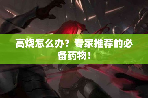 高烧怎么办？专家推荐的必备药物！