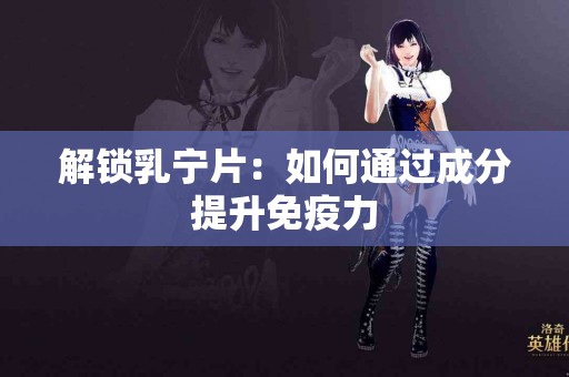 解锁乳宁片：如何通过成分提升免疫力