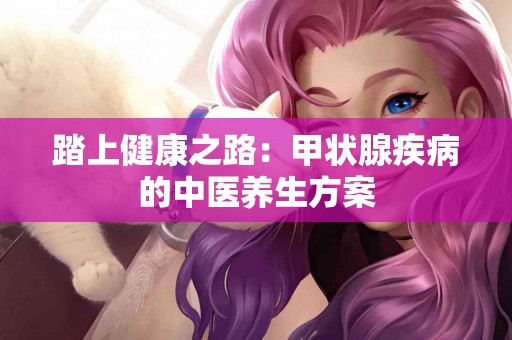 踏上健康之路：甲状腺疾病的中医养生方案