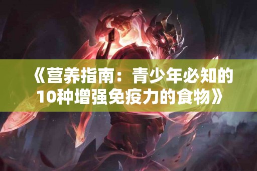 《营养指南：青少年必知的10种增强免疫力的食物》