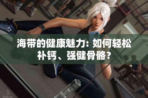 海带的健康魅力: 如何轻松补钙、强健骨骼？