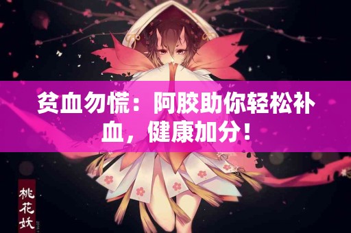 贫血勿慌：阿胶助你轻松补血，健康加分！