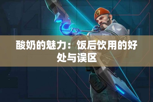 酸奶的魅力：饭后饮用的好处与误区