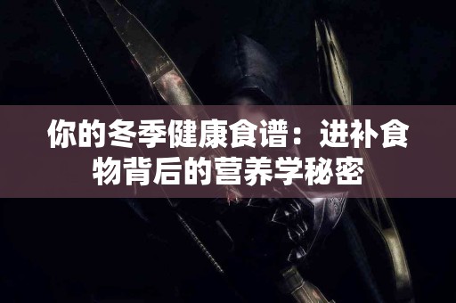 你的冬季健康食谱：进补食物背后的营养学秘密
