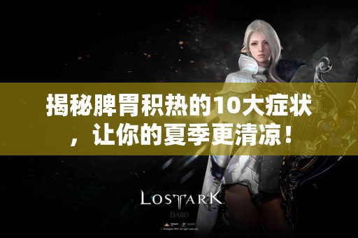 揭秘脾胃积热的10大症状，让你的夏季更清凉！