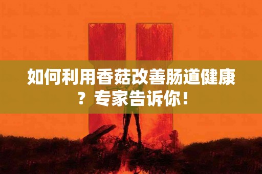 如何利用香菇改善肠道健康？专家告诉你！