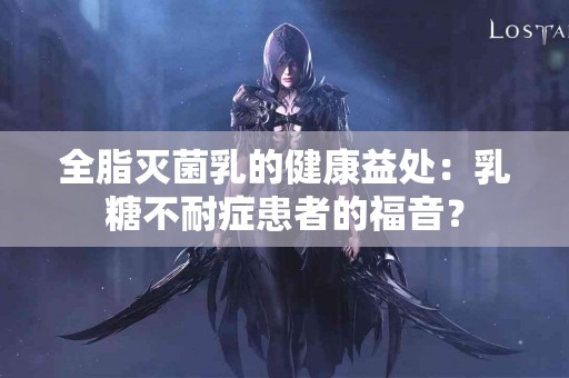 全脂灭菌乳的健康益处：乳糖不耐症患者的福音？