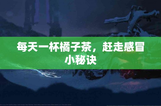 每天一杯橘子茶，赶走感冒小秘诀