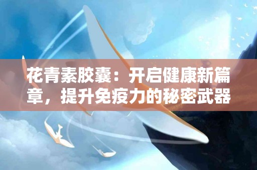 花青素胶囊：开启健康新篇章，提升免疫力的秘密武器