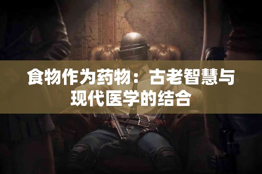 食物作为药物：古老智慧与现代医学的结合