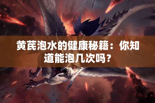 黄芪泡水的健康秘籍：你知道能泡几次吗？