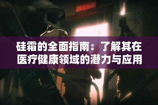 硅霜的全面指南：了解其在医疗健康领域的潜力与应用