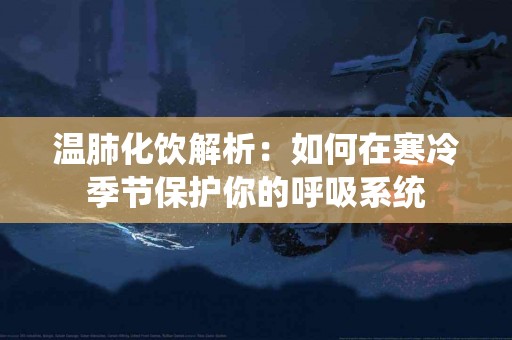 温肺化饮解析：如何在寒冷季节保护你的呼吸系统