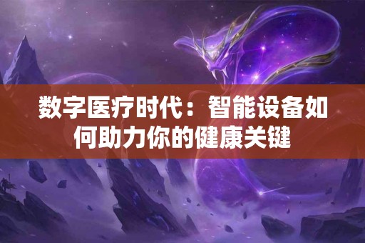 数字医疗时代：智能设备如何助力你的健康关键