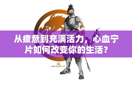 从疲惫到充满活力，心血宁片如何改变你的生活？