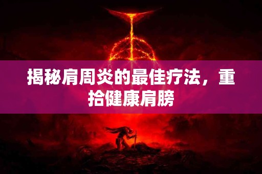 揭秘肩周炎的最佳疗法，重拾健康肩膀