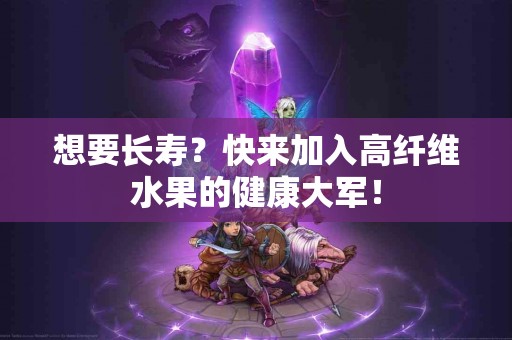 想要长寿？快来加入高纤维水果的健康大军！