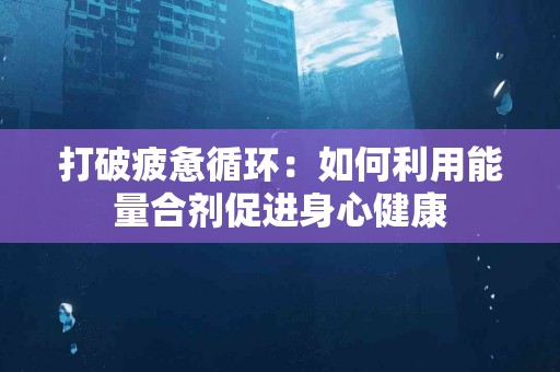 打破疲惫循环：如何利用能量合剂促进身心健康