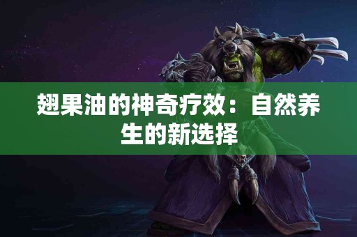 翅果油的神奇疗效：自然养生的新选择