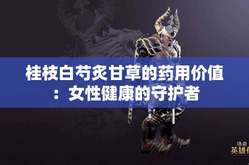 桂枝白芍炙甘草的药用价值：女性健康的守护者