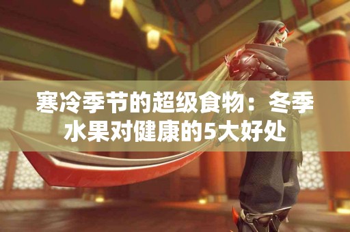 寒冷季节的超级食物：冬季水果对健康的5大好处